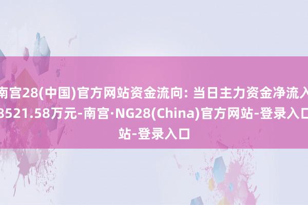 南宫28(中国)官方网站资金流向: 当日主力资金净流入8521.58万元-南宫·NG28(China)官方网站-登录入口
