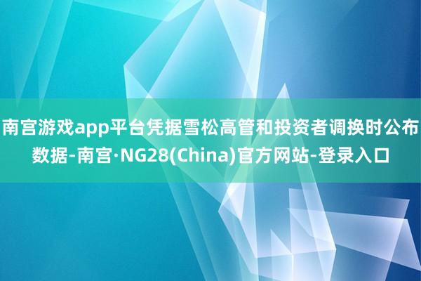 南宫游戏app平台 凭据雪松高管和投资者调换时公布数据-南宫·NG28(China)官方网站-登录入口