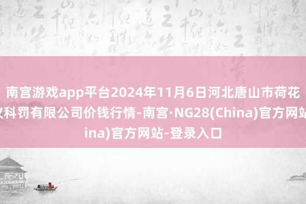 南宫游戏app平台2024年11月6日河北唐山市荷花坑市集决议科罚有限公司价钱行情-南宫·NG28(China)官方网站-登录入口