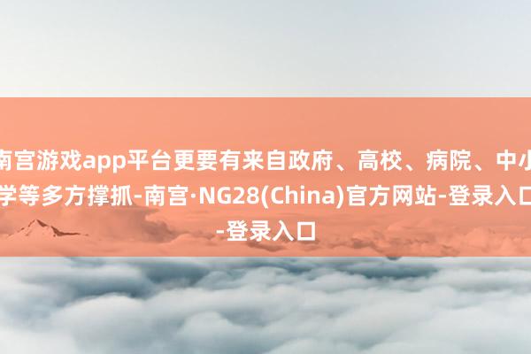 南宫游戏app平台更要有来自政府、高校、病院、中小学等多方撑抓-南宫·NG28(China)官方网站-登录入口