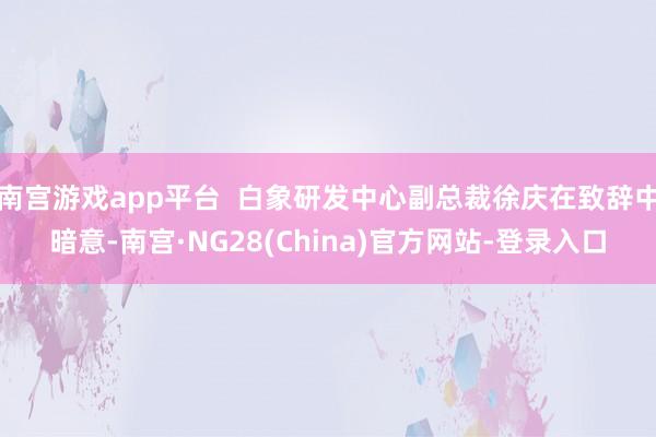 南宫游戏app平台 白象研发中心副总裁徐庆在致辞中暗意-南宫·NG28(China)官方网站-登录入口