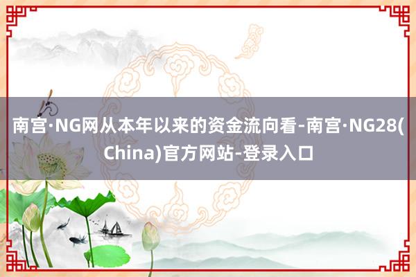 南宫·NG网从本年以来的资金流向看-南宫·NG28(China)官方网站-登录入口