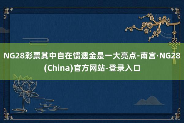 NG28彩票其中自在馈遗金是一大亮点-南宫·NG28(China)官方网站-登录入口
