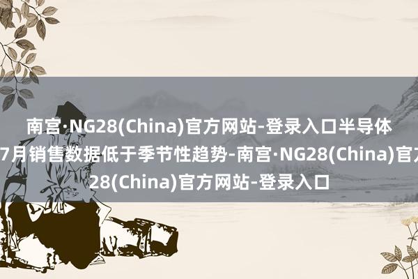 南宫·NG28(China)官方网站-登录入口半导体行业协会发布的7月销售数据低于季节性趋势-南宫·NG28(China)官方网站-登录入口