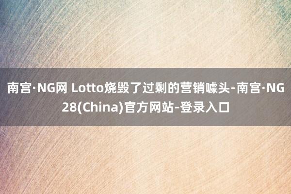 南宫·NG网 Lotto烧毁了过剩的营销噱头-南宫·NG28(China)官方网站-登录入口