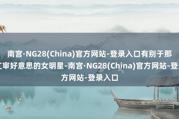 南宫·NG28(China)官方网站-登录入口有别于那种网红审好意思的女明星-南宫·NG28(China)官方网站-登录入口