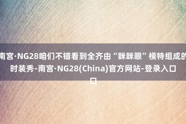 南宫·NG28咱们不错看到全齐由“眯眯眼”模特组成的时装秀-南宫·NG28(China)官方网站-登录入口