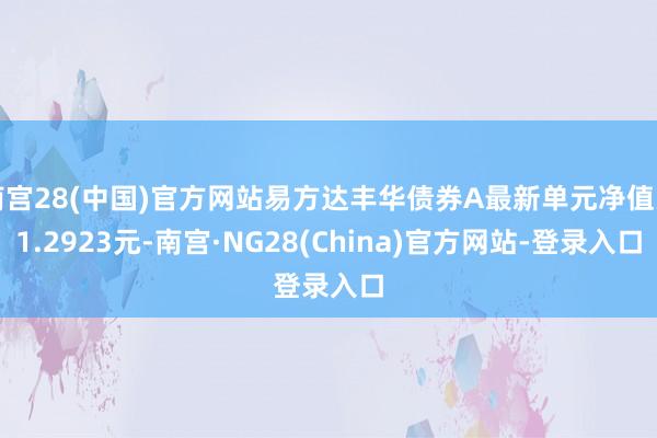 南宫28(中国)官方网站易方达丰华债券A最新单元净值为1.2923元-南宫·NG28(China)官方网站-登录入口