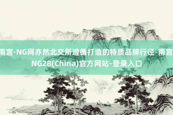 南宫·NG网亦然北交所遵循打造的特质品牌行径-南宫·NG28(China)官方网站-登录入口