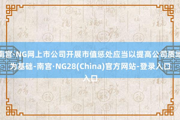 南宫·NG网上市公司开展市值惩处应当以提高公司质地为基础-南宫·NG28(China)官方网站-登录入口
