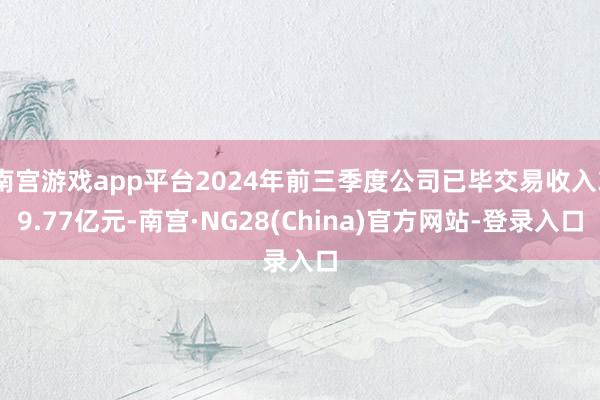 南宫游戏app平台2024年前三季度公司已毕交易收入39.77亿元-南宫·NG28(China)官方网站-登录入口