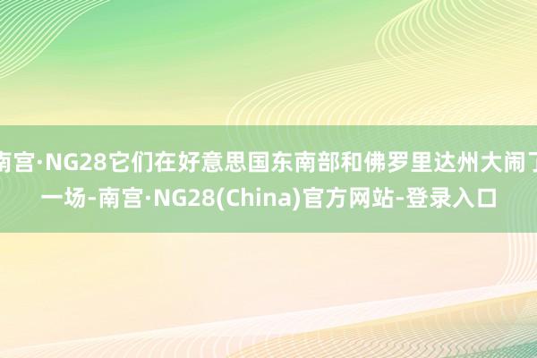 南宫·NG28它们在好意思国东南部和佛罗里达州大闹了一场-南宫·NG28(China)官方网站-登录入口