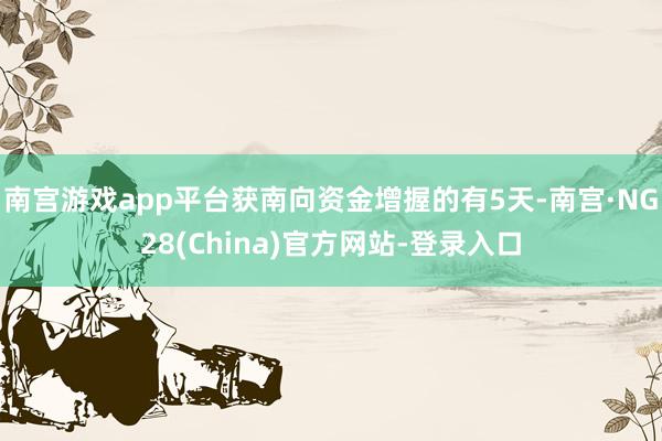 南宫游戏app平台获南向资金增握的有5天-南宫·NG28(China)官方网站-登录入口