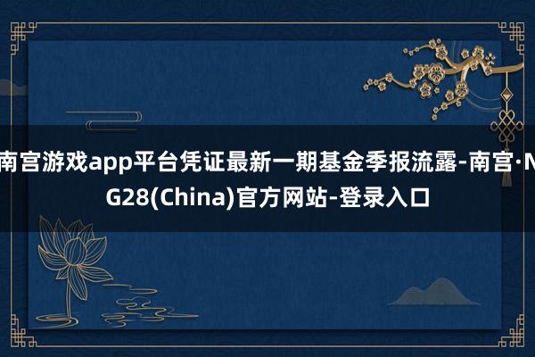 南宫游戏app平台凭证最新一期基金季报流露-南宫·NG28(China)官方网站-登录入口