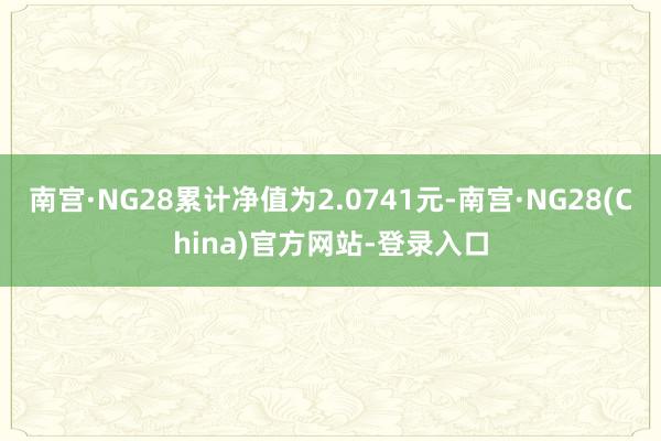 南宫·NG28累计净值为2.0741元-南宫·NG28(China)官方网站-登录入口