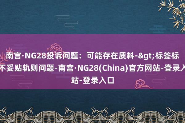 南宫·NG28投诉问题:可能存在质料->标签标志不妥贴轨则问题-南宫·NG28(China)官方网站-登录入口