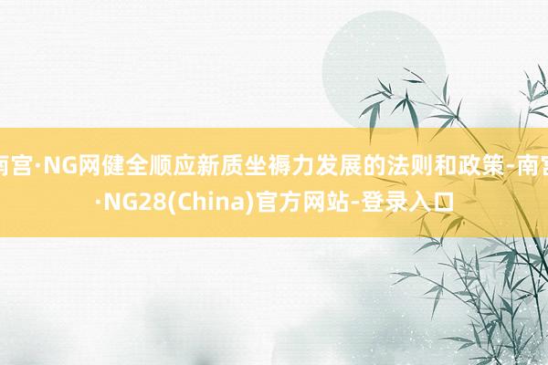 南宫·NG网健全顺应新质坐褥力发展的法则和政策-南宫·NG28(China)官方网站-登录入口