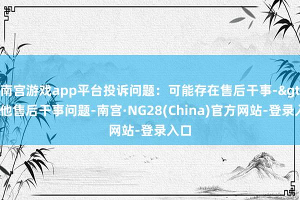 南宫游戏app平台投诉问题：可能存在售后干事->其他售后干事问题-南宫·NG28(China)官方网站-登录入口