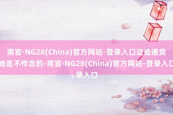 南宫·NG28(China)官方网站-登录入口这些通货她是不作念的-南宫·NG28(China)官方网站-登录入口