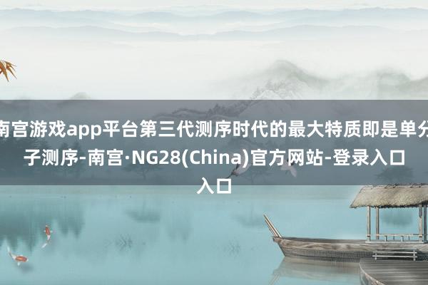 南宫游戏app平台第三代测序时代的最大特质即是单分子测序-南宫·NG28(China)官方网站-登录入口