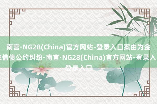 南宫·NG28(China)官方网站-登录入口案由为金融借债公约纠纷-南宫·NG28(China)官方网站-登录入口