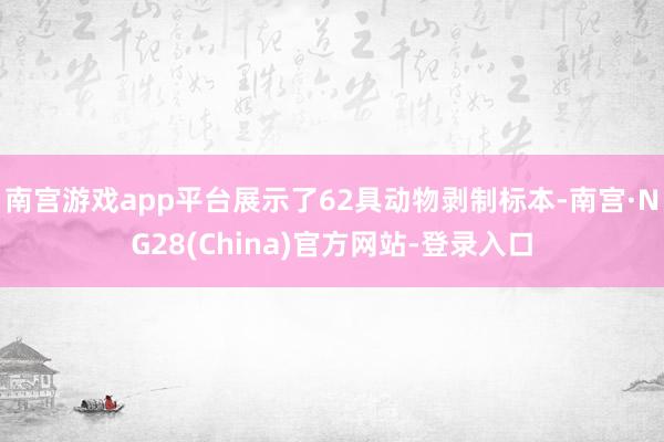 南宫游戏app平台展示了62具动物剥制标本-南宫·NG28(China)官方网站-登录入口