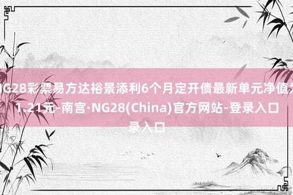 NG28彩票易方达裕景添利6个月定开债最新单元净值为1.21元-南宫·NG28(China)官方网站-登录入口
