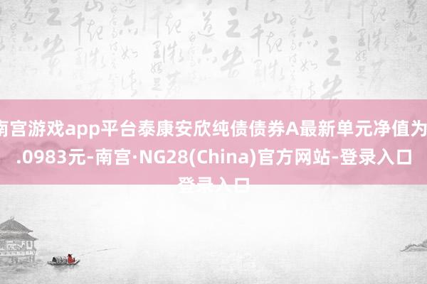 南宫游戏app平台泰康安欣纯债债券A最新单元净值为1.0983元-南宫·NG28(China)官方网站-登录入口