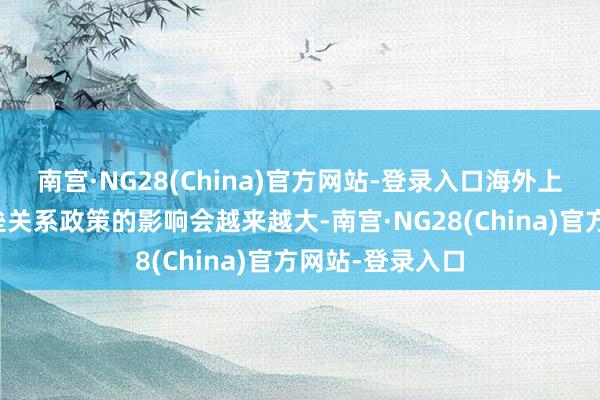 南宫·NG28(China)官方网站-登录入口海外上的绿色生意壁垒关系政策的影响会越来越大-南宫·NG28(China)官方网站-登录入口