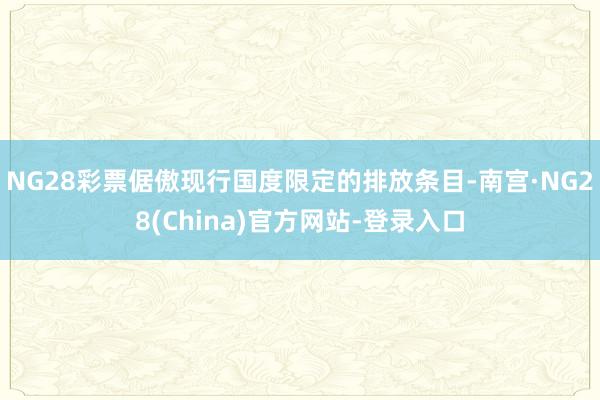 NG28彩票倨傲现行国度限定的排放条目-南宫·NG28(China)官方网站-登录入口