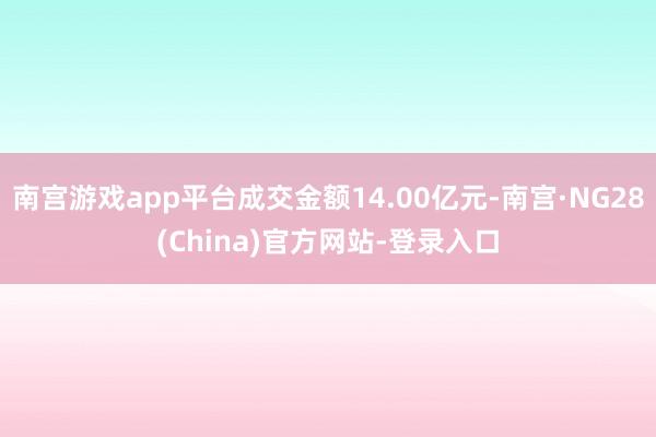 南宫游戏app平台成交金额14.00亿元-南宫·NG28(China)官方网站-登录入口