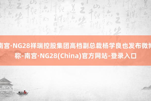 南宫·NG28祥瑞控股集团高档副总裁杨学良也发布微博称-南宫·NG28(China)官方网站-登录入口