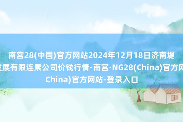 南宫28(中国)官方网站2024年12月18日济南堤口果品批发发展有限连累公司价钱行情-南宫·NG28(China)官方网站-登录入口