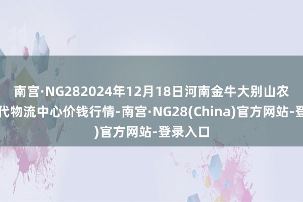 南宫·NG282024年12月18日河南金牛大别山农家具当代物流中心价钱行情-南宫·NG28(China)官方网站-登录入口