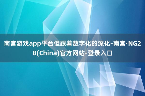 南宫游戏app平台 但跟着数字化的深化-南宫·NG28(China)官方网站-登录入口