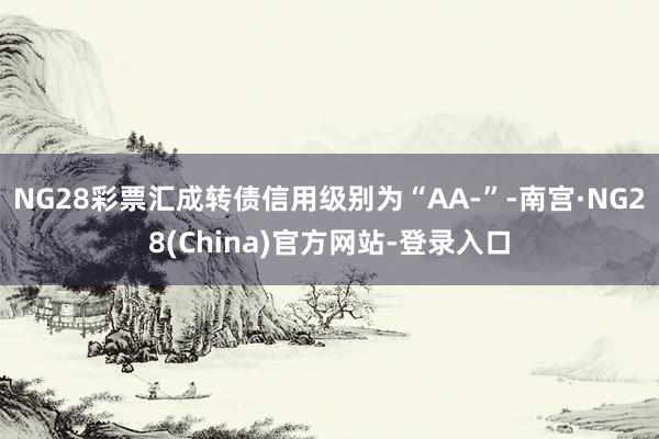 NG28彩票汇成转债信用级别为“AA-”-南宫·NG28(China)官方网站-登录入口