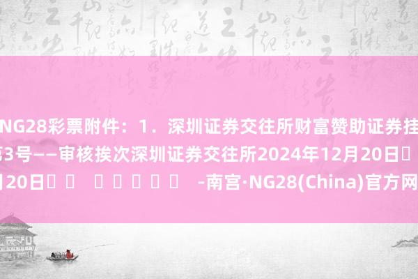 NG28彩票 附件:1.深圳证券交往所财富赞助证券挂牌要求审核业务携带第3号——审核挨次 深圳证券交往所 2024年12月20日 -南宫·NG28(China)官方网站-登录入口