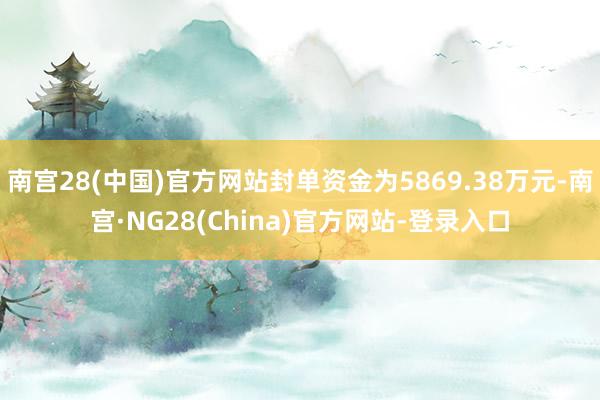南宫28(中国)官方网站封单资金为5869.38万元-南宫·NG28(China)官方网站-登录入口