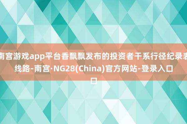 南宫游戏app平台香飘飘发布的投资者干系行径纪录表线路-南宫·NG28(China)官方网站-登录入口