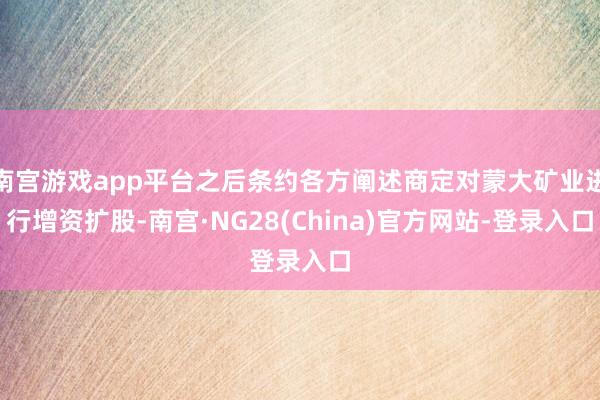 南宫游戏app平台之后条约各方阐述商定对蒙大矿业进行增资扩股-南宫·NG28(China)官方网站-登录入口