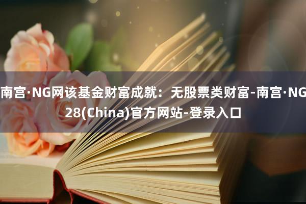 南宫·NG网该基金财富成就：无股票类财富-南宫·NG28(China)官方网站-登录入口