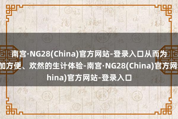 南宫·NG28(China)官方网站-登录入口从而为用户带来愈加方便、欢然的生计体验-南宫·NG28(China)官方网站-登录入口