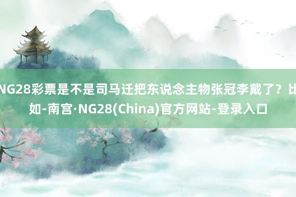 NG28彩票是不是司马迁把东说念主物张冠李戴了?比如-南宫·NG28(China)官方网站-登录入口