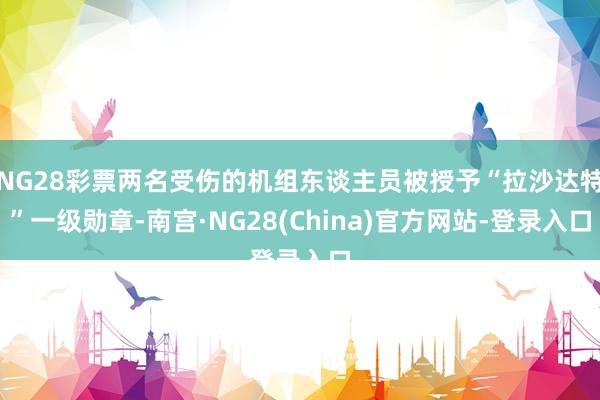 NG28彩票两名受伤的机组东谈主员被授予“拉沙达特”一级勋章-南宫·NG28(China)官方网站-登录入口