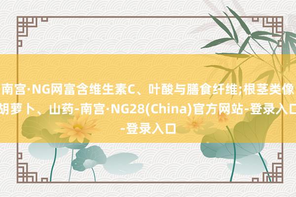 南宫·NG网富含维生素C、叶酸与膳食纤维;根茎类像胡萝卜、山药-南宫·NG28(China)官方网站-登录入口