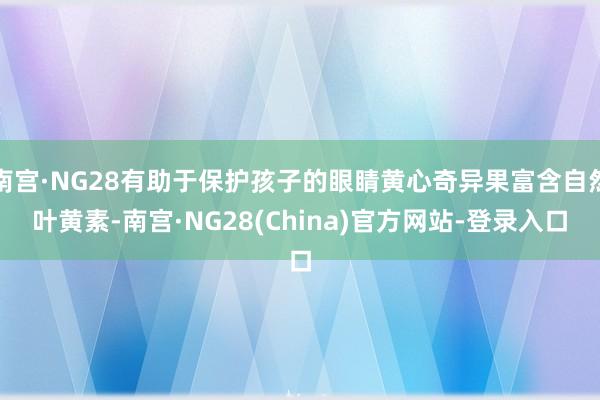 南宫·NG28有助于保护孩子的眼睛黄心奇异果富含自然叶黄素-南宫·NG28(China)官方网站-登录入口