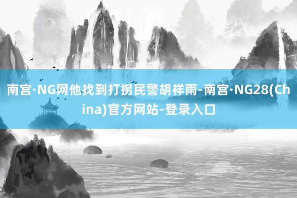 南宫·NG网他找到打拐民警胡祥雨-南宫·NG28(China)官方网站-登录入口