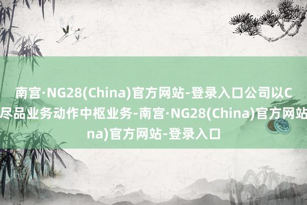 南宫·NG28(China)官方网站-登录入口公司以CHC健康耗尽品业务动作中枢业务-南宫·NG28(China)官方网站-登录入口