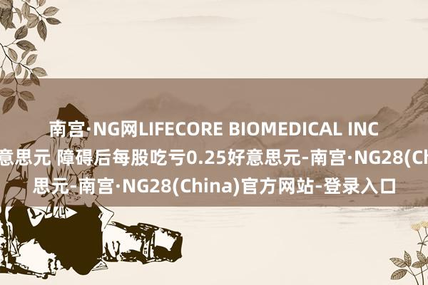 南宫·NG网LIFECORE BIOMEDICAL INC第二季度营收3260万好意思元 障碍后每股吃亏0.25好意思元-南宫·NG28(China)官方网站-登录入口