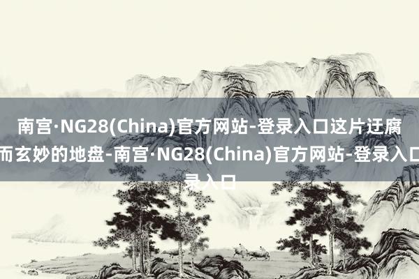 南宫·NG28(China)官方网站-登录入口这片迂腐而玄妙的地盘-南宫·NG28(China)官方网站-登录入口